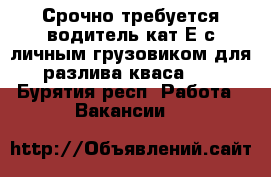 Срочно требуется водитель кат Е с личным грузовиком для разлива кваса.   - Бурятия респ. Работа » Вакансии   